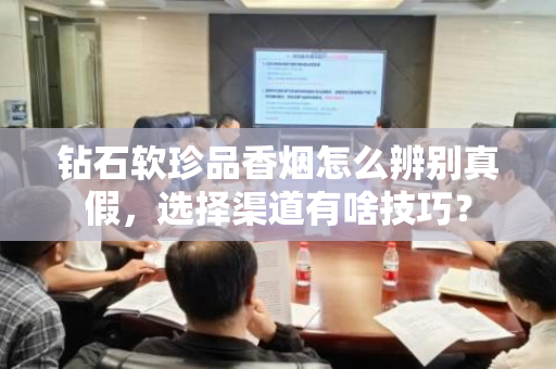 钻石软珍品香烟怎么辨别真假，选择渠道有啥技巧？